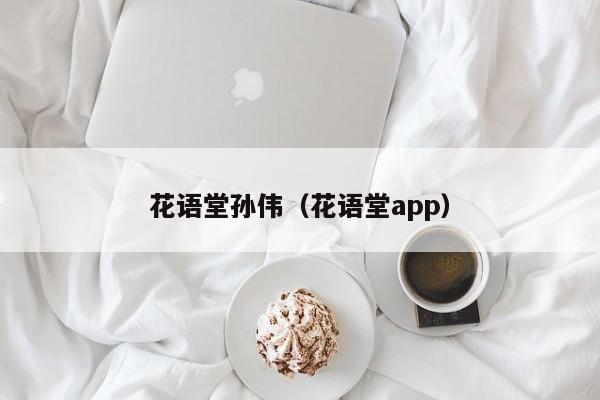 花语堂孙伟（花语堂app） 